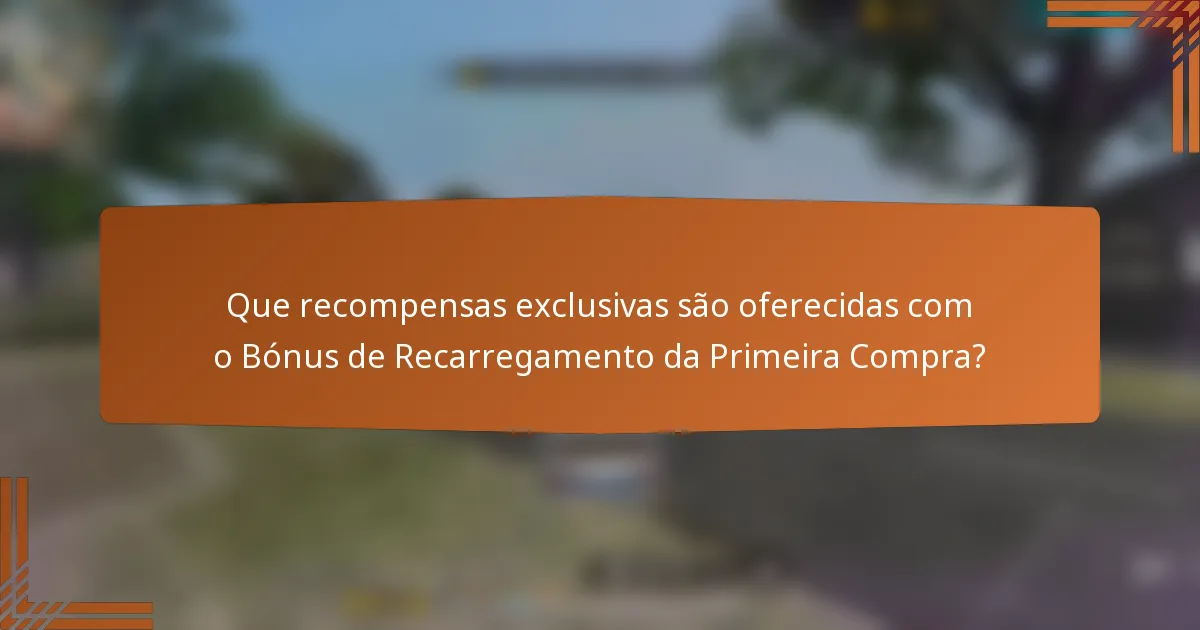 Que recompensas exclusivas são oferecidas com o Bónus de Recarregamento da Primeira Compra?